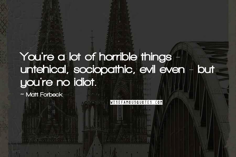 Matt Forbeck Quotes: You're a lot of horrible things - untehical, sociopathic, evil even - but you're no idiot.