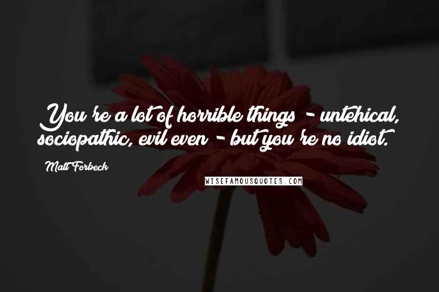 Matt Forbeck Quotes: You're a lot of horrible things - untehical, sociopathic, evil even - but you're no idiot.