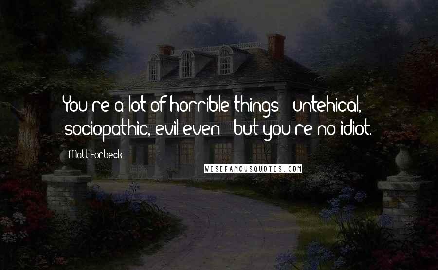 Matt Forbeck Quotes: You're a lot of horrible things - untehical, sociopathic, evil even - but you're no idiot.