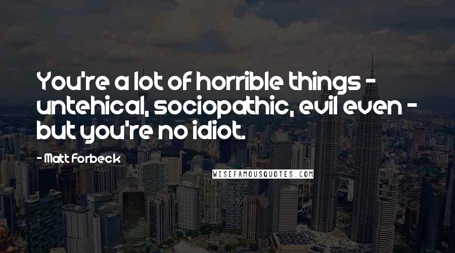 Matt Forbeck Quotes: You're a lot of horrible things - untehical, sociopathic, evil even - but you're no idiot.