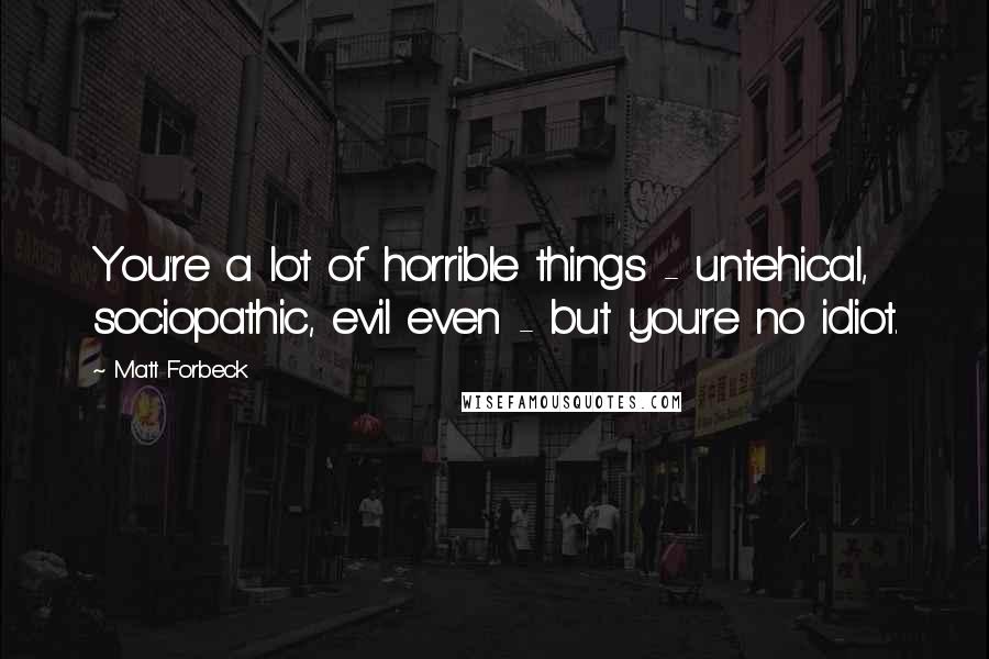 Matt Forbeck Quotes: You're a lot of horrible things - untehical, sociopathic, evil even - but you're no idiot.