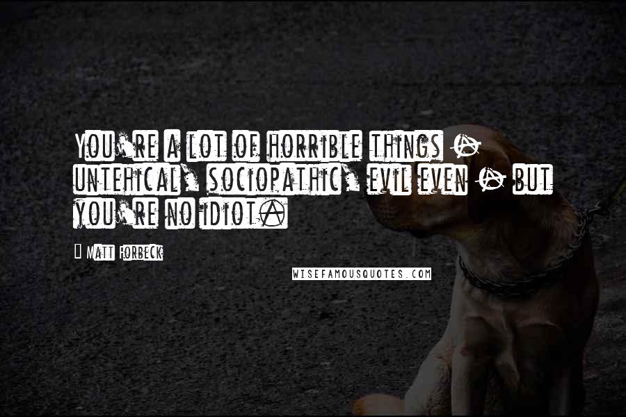 Matt Forbeck Quotes: You're a lot of horrible things - untehical, sociopathic, evil even - but you're no idiot.