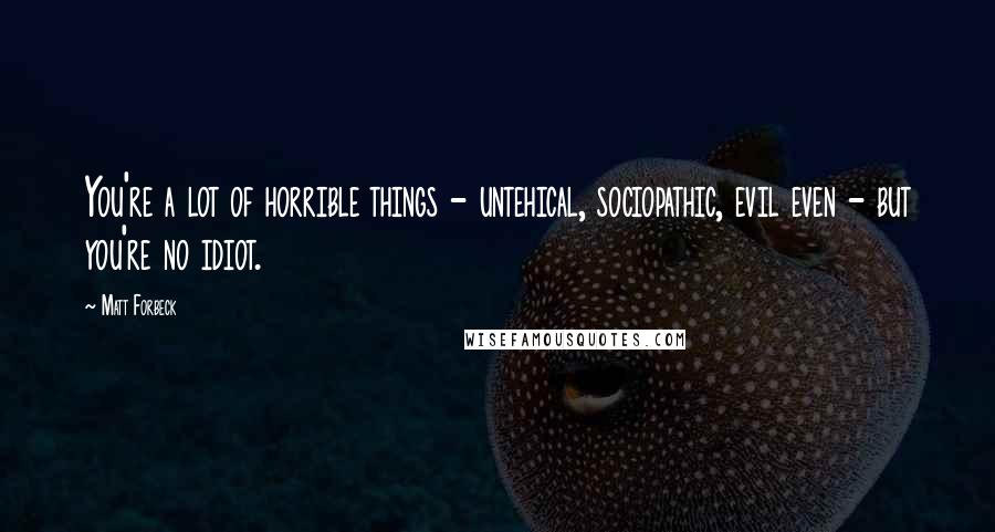 Matt Forbeck Quotes: You're a lot of horrible things - untehical, sociopathic, evil even - but you're no idiot.