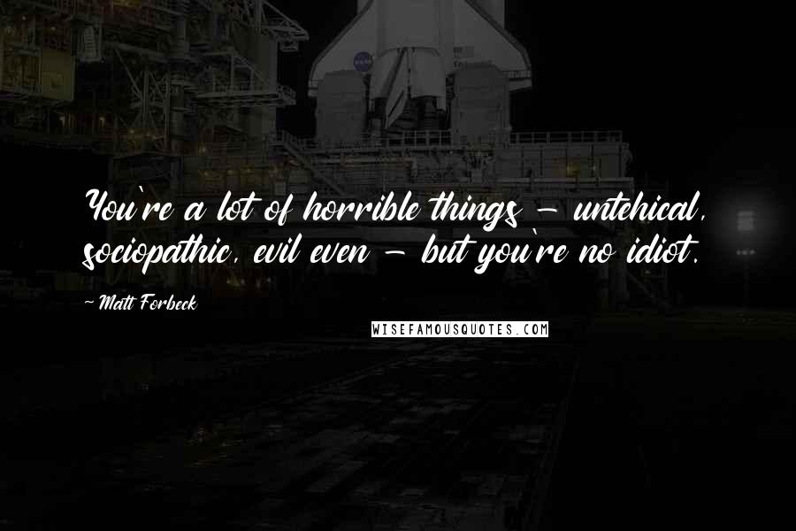 Matt Forbeck Quotes: You're a lot of horrible things - untehical, sociopathic, evil even - but you're no idiot.