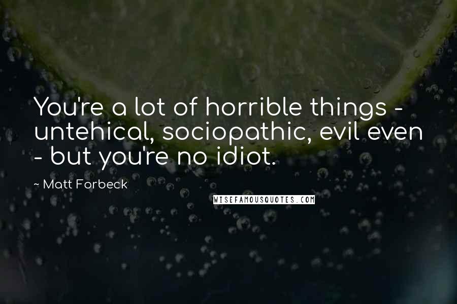 Matt Forbeck Quotes: You're a lot of horrible things - untehical, sociopathic, evil even - but you're no idiot.