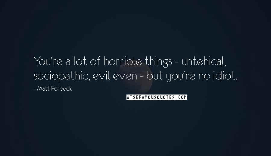 Matt Forbeck Quotes: You're a lot of horrible things - untehical, sociopathic, evil even - but you're no idiot.