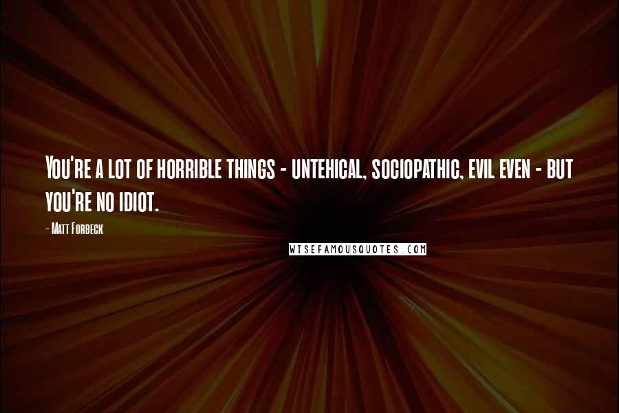 Matt Forbeck Quotes: You're a lot of horrible things - untehical, sociopathic, evil even - but you're no idiot.