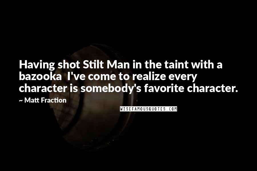 Matt Fraction Quotes: Having shot Stilt Man in the taint with a bazooka I've come to realize every character is somebody's favorite character.