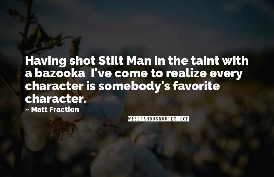 Matt Fraction Quotes: Having shot Stilt Man in the taint with a bazooka  I've come to realize every character is somebody's favorite character.
