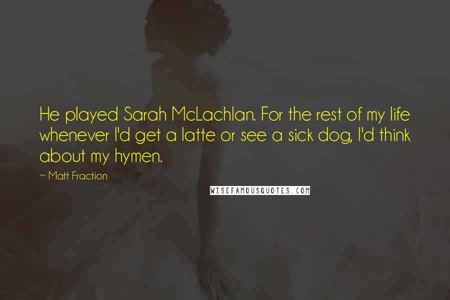 Matt Fraction Quotes: He played Sarah McLachlan. For the rest of my life whenever I'd get a latte or see a sick dog, I'd think about my hymen.
