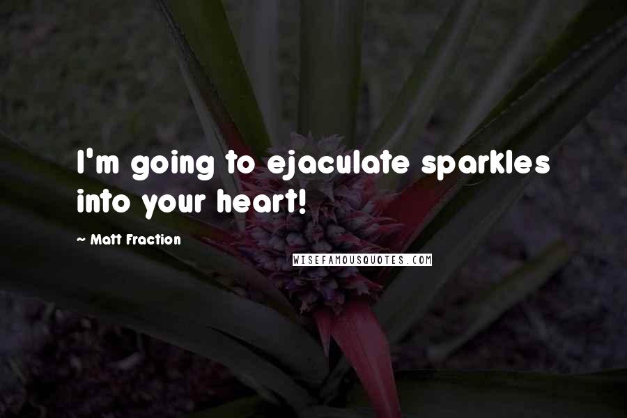 Matt Fraction Quotes: I'm going to ejaculate sparkles into your heart!