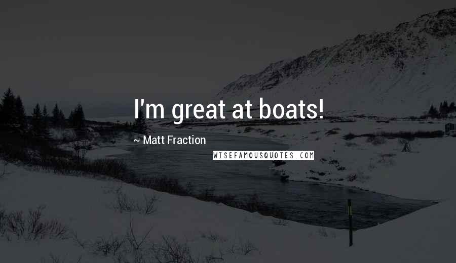 Matt Fraction Quotes: I'm great at boats!