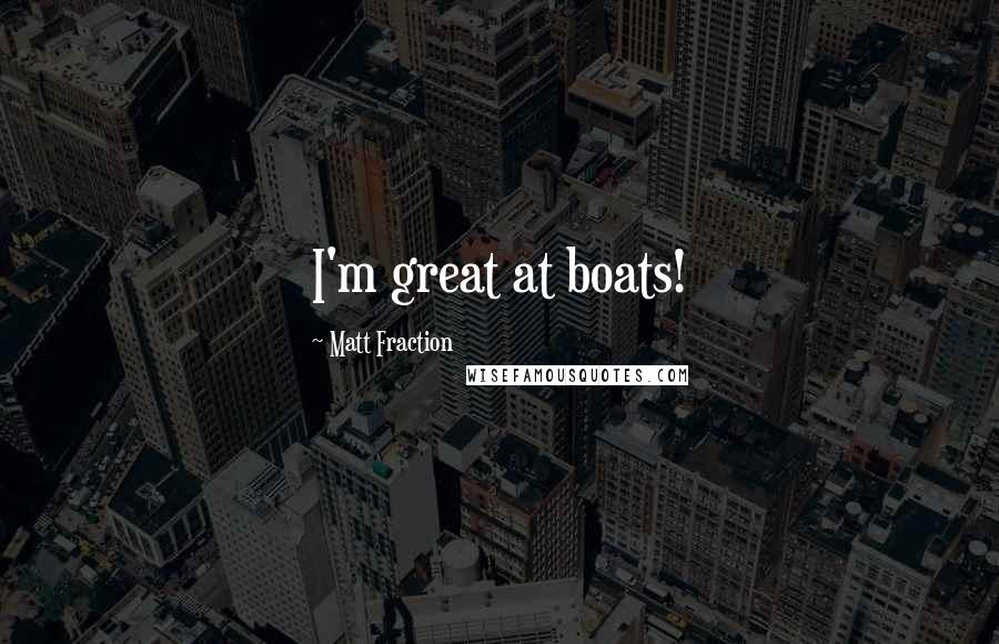 Matt Fraction Quotes: I'm great at boats!
