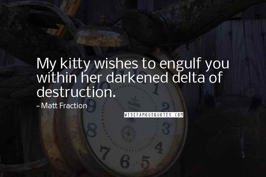 Matt Fraction Quotes: My kitty wishes to engulf you within her darkened delta of destruction.