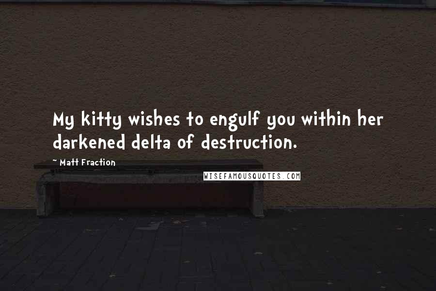 Matt Fraction Quotes: My kitty wishes to engulf you within her darkened delta of destruction.