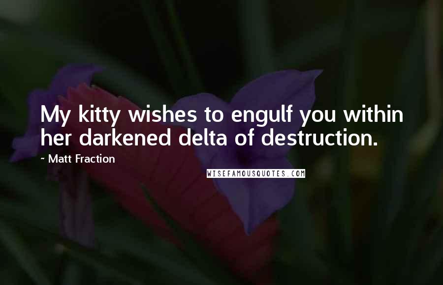 Matt Fraction Quotes: My kitty wishes to engulf you within her darkened delta of destruction.