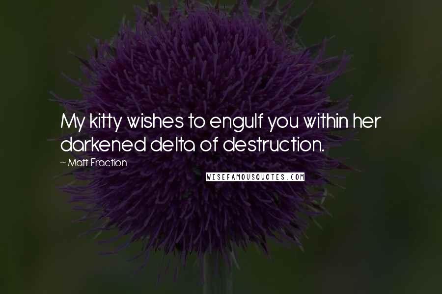 Matt Fraction Quotes: My kitty wishes to engulf you within her darkened delta of destruction.