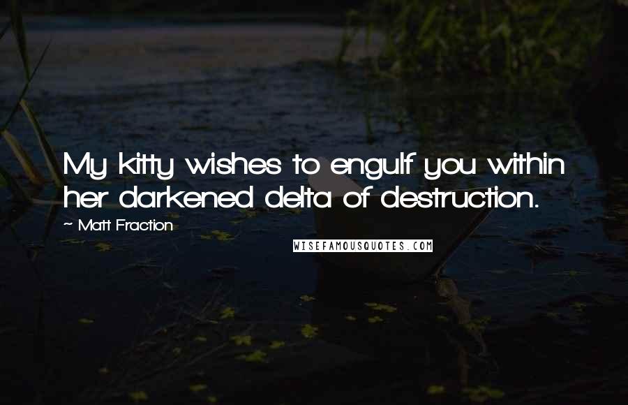 Matt Fraction Quotes: My kitty wishes to engulf you within her darkened delta of destruction.