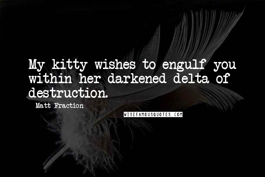 Matt Fraction Quotes: My kitty wishes to engulf you within her darkened delta of destruction.