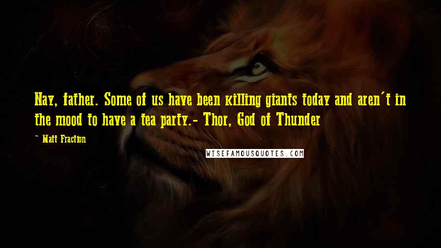 Matt Fraction Quotes: Nay, father. Some of us have been killing giants today and aren't in the mood to have a tea party.- Thor, God of Thunder