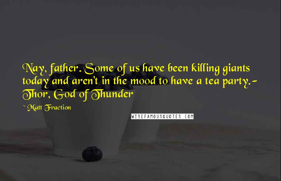 Matt Fraction Quotes: Nay, father. Some of us have been killing giants today and aren't in the mood to have a tea party.- Thor, God of Thunder
