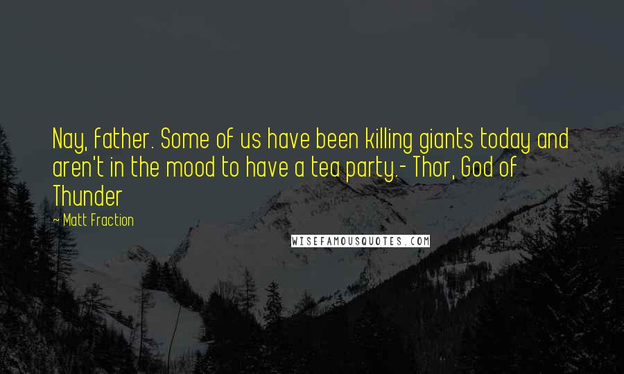 Matt Fraction Quotes: Nay, father. Some of us have been killing giants today and aren't in the mood to have a tea party.- Thor, God of Thunder