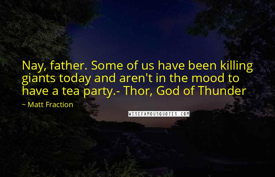 Matt Fraction Quotes: Nay, father. Some of us have been killing giants today and aren't in the mood to have a tea party.- Thor, God of Thunder