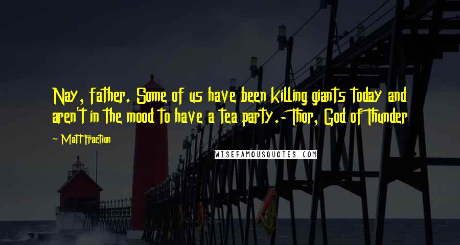 Matt Fraction Quotes: Nay, father. Some of us have been killing giants today and aren't in the mood to have a tea party.- Thor, God of Thunder