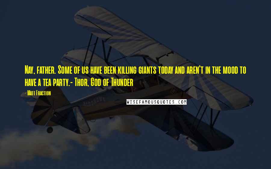 Matt Fraction Quotes: Nay, father. Some of us have been killing giants today and aren't in the mood to have a tea party.- Thor, God of Thunder