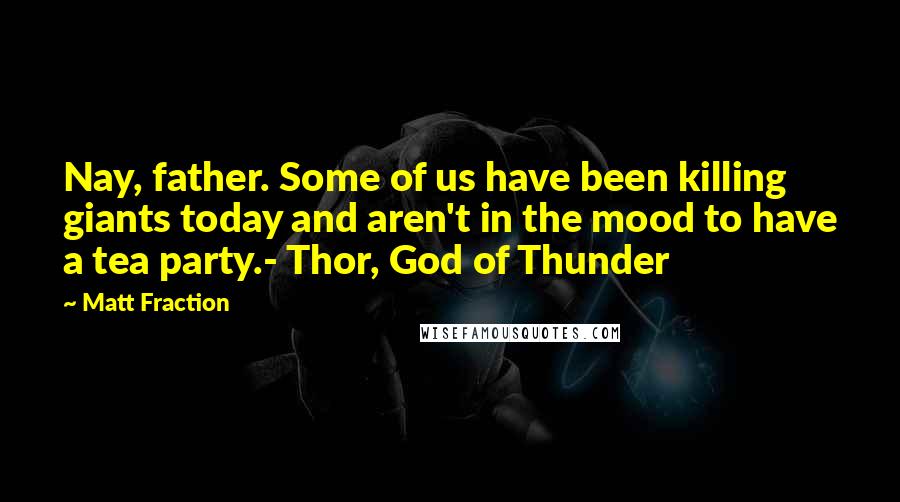 Matt Fraction Quotes: Nay, father. Some of us have been killing giants today and aren't in the mood to have a tea party.- Thor, God of Thunder