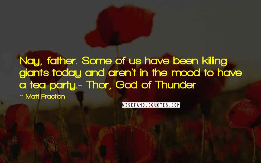 Matt Fraction Quotes: Nay, father. Some of us have been killing giants today and aren't in the mood to have a tea party.- Thor, God of Thunder