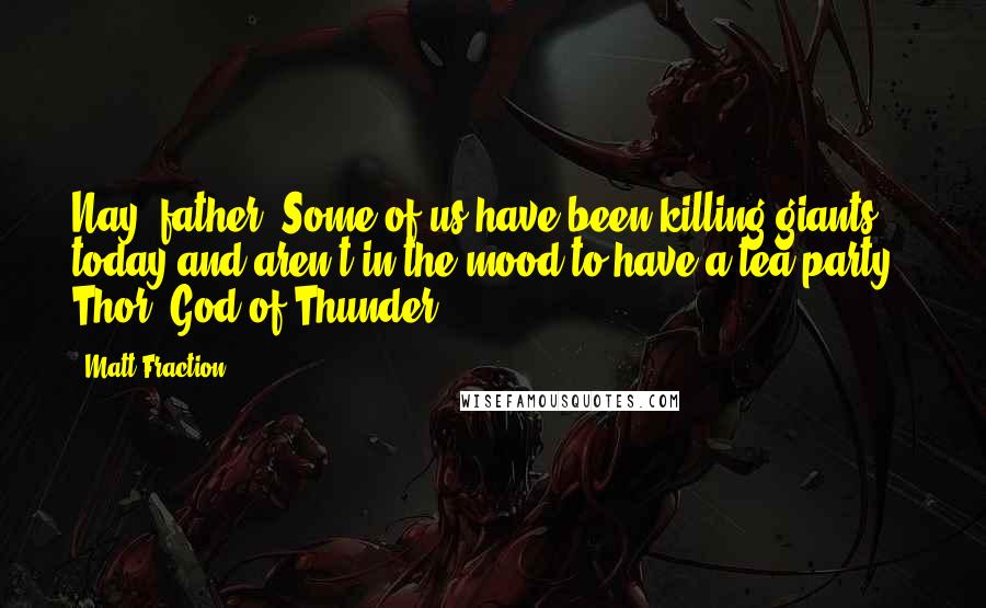 Matt Fraction Quotes: Nay, father. Some of us have been killing giants today and aren't in the mood to have a tea party.- Thor, God of Thunder