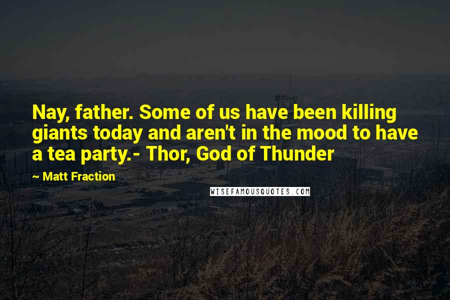 Matt Fraction Quotes: Nay, father. Some of us have been killing giants today and aren't in the mood to have a tea party.- Thor, God of Thunder