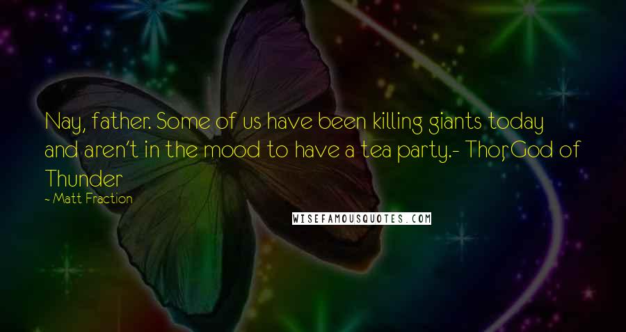 Matt Fraction Quotes: Nay, father. Some of us have been killing giants today and aren't in the mood to have a tea party.- Thor, God of Thunder