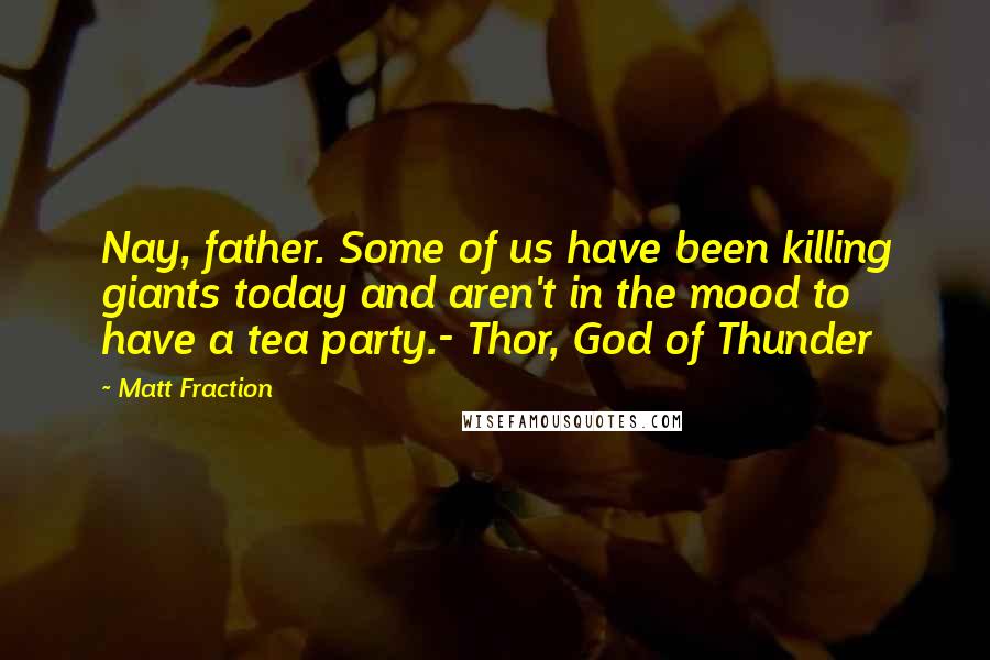 Matt Fraction Quotes: Nay, father. Some of us have been killing giants today and aren't in the mood to have a tea party.- Thor, God of Thunder