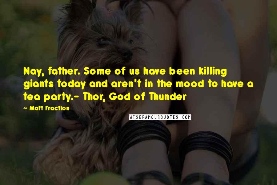 Matt Fraction Quotes: Nay, father. Some of us have been killing giants today and aren't in the mood to have a tea party.- Thor, God of Thunder