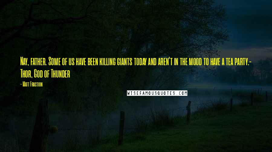 Matt Fraction Quotes: Nay, father. Some of us have been killing giants today and aren't in the mood to have a tea party.- Thor, God of Thunder