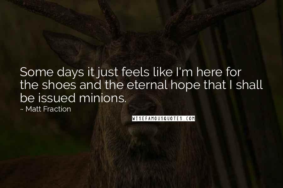 Matt Fraction Quotes: Some days it just feels like I'm here for the shoes and the eternal hope that I shall be issued minions.