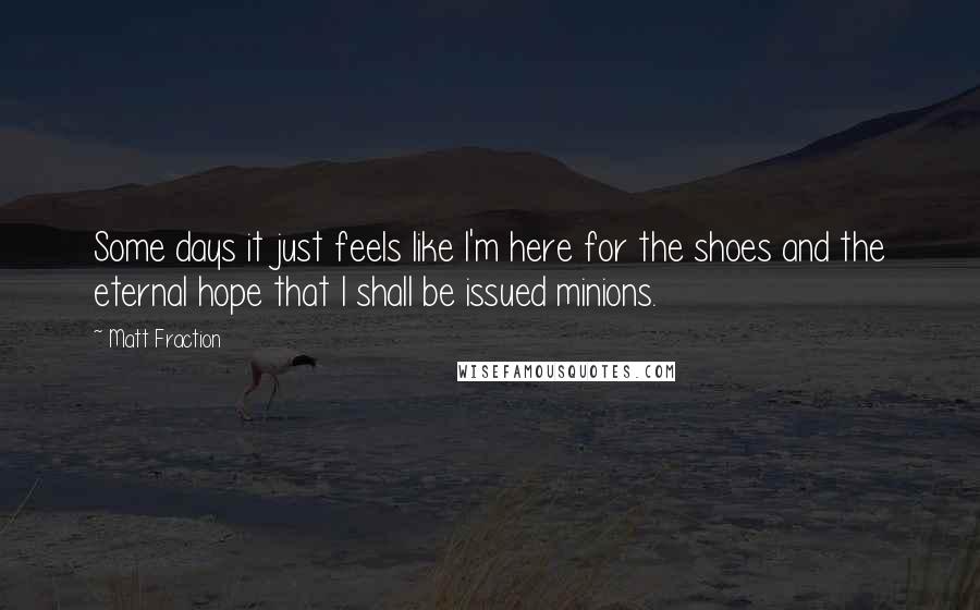 Matt Fraction Quotes: Some days it just feels like I'm here for the shoes and the eternal hope that I shall be issued minions.