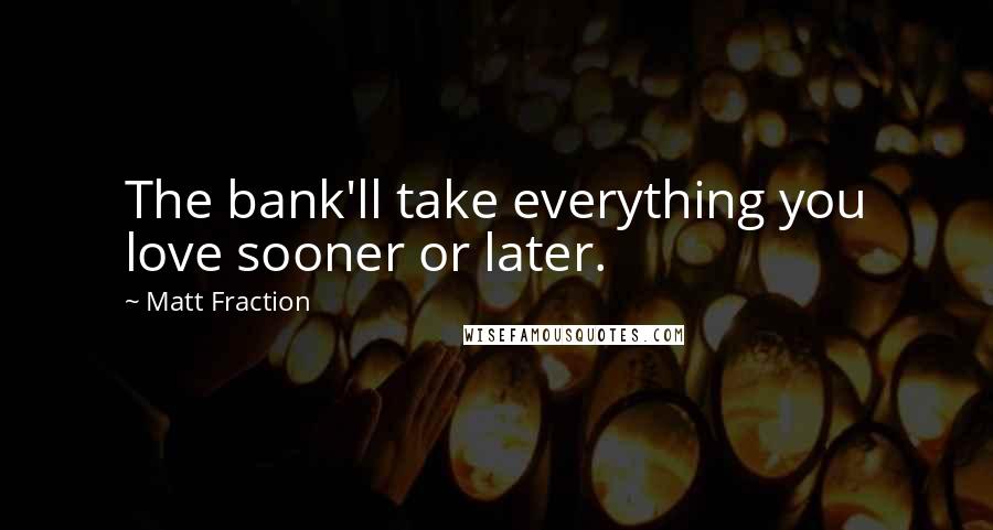 Matt Fraction Quotes: The bank'll take everything you love sooner or later.