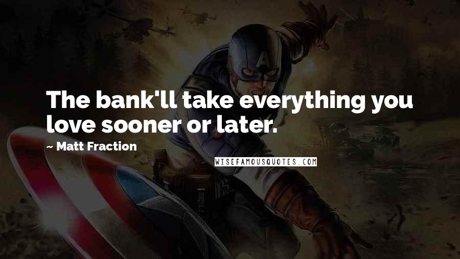 Matt Fraction Quotes: The bank'll take everything you love sooner or later.