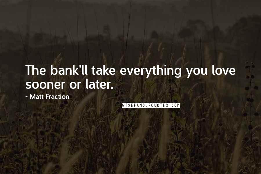 Matt Fraction Quotes: The bank'll take everything you love sooner or later.