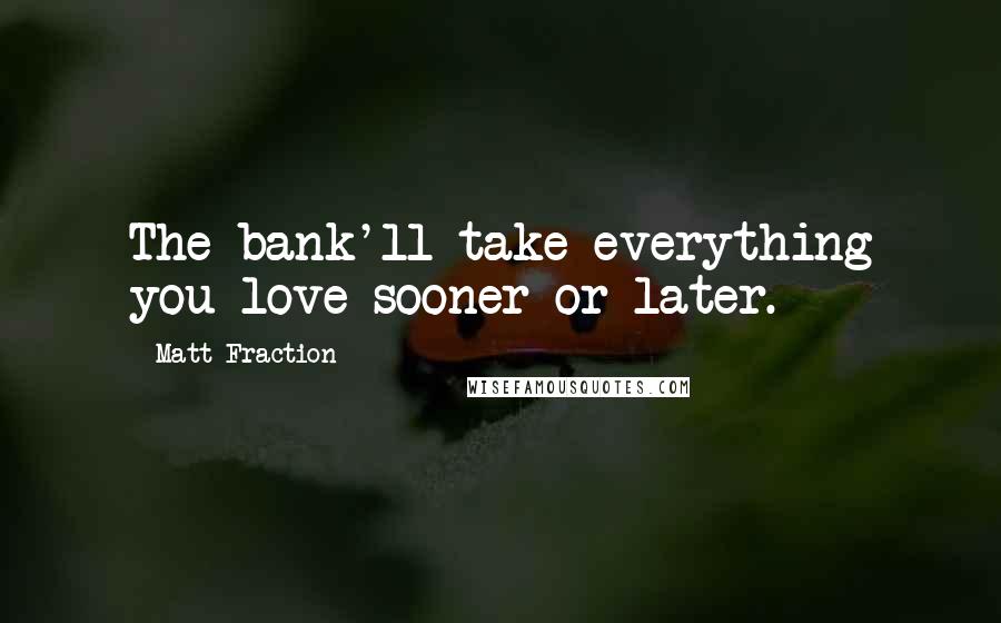 Matt Fraction Quotes: The bank'll take everything you love sooner or later.