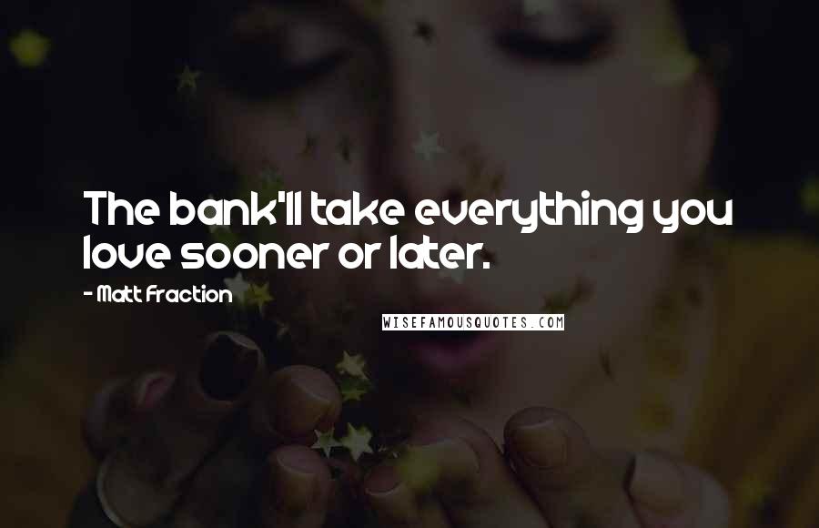 Matt Fraction Quotes: The bank'll take everything you love sooner or later.