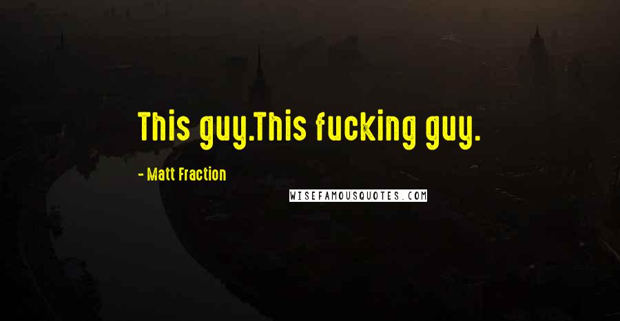 Matt Fraction Quotes: This guy.This fucking guy.