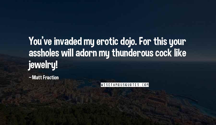 Matt Fraction Quotes: You've invaded my erotic dojo. For this your assholes will adorn my thunderous cock like jewelry!