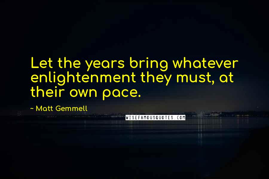Matt Gemmell Quotes: Let the years bring whatever enlightenment they must, at their own pace.