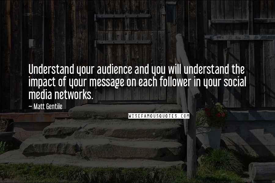 Matt Gentile Quotes: Understand your audience and you will understand the impact of your message on each follower in your social media networks.