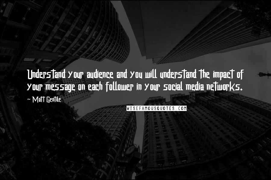 Matt Gentile Quotes: Understand your audience and you will understand the impact of your message on each follower in your social media networks.