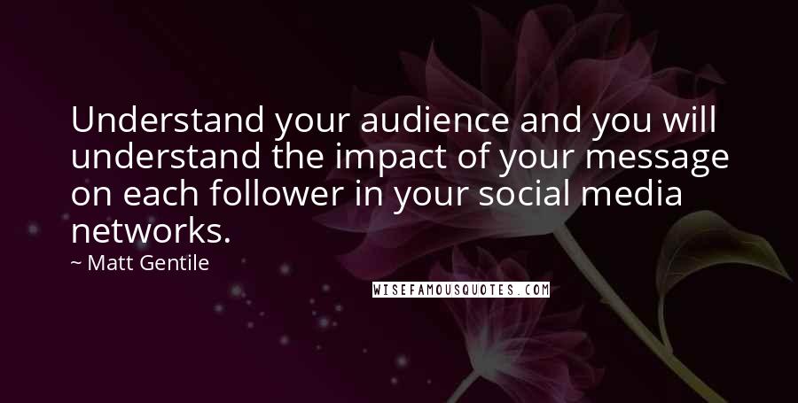 Matt Gentile Quotes: Understand your audience and you will understand the impact of your message on each follower in your social media networks.